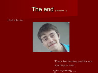 The endThe end (must be…)(must be…)
Und ich bin:
Tencs for lisaning and for not
spiching ol auar.
*g** *v*****b …
 