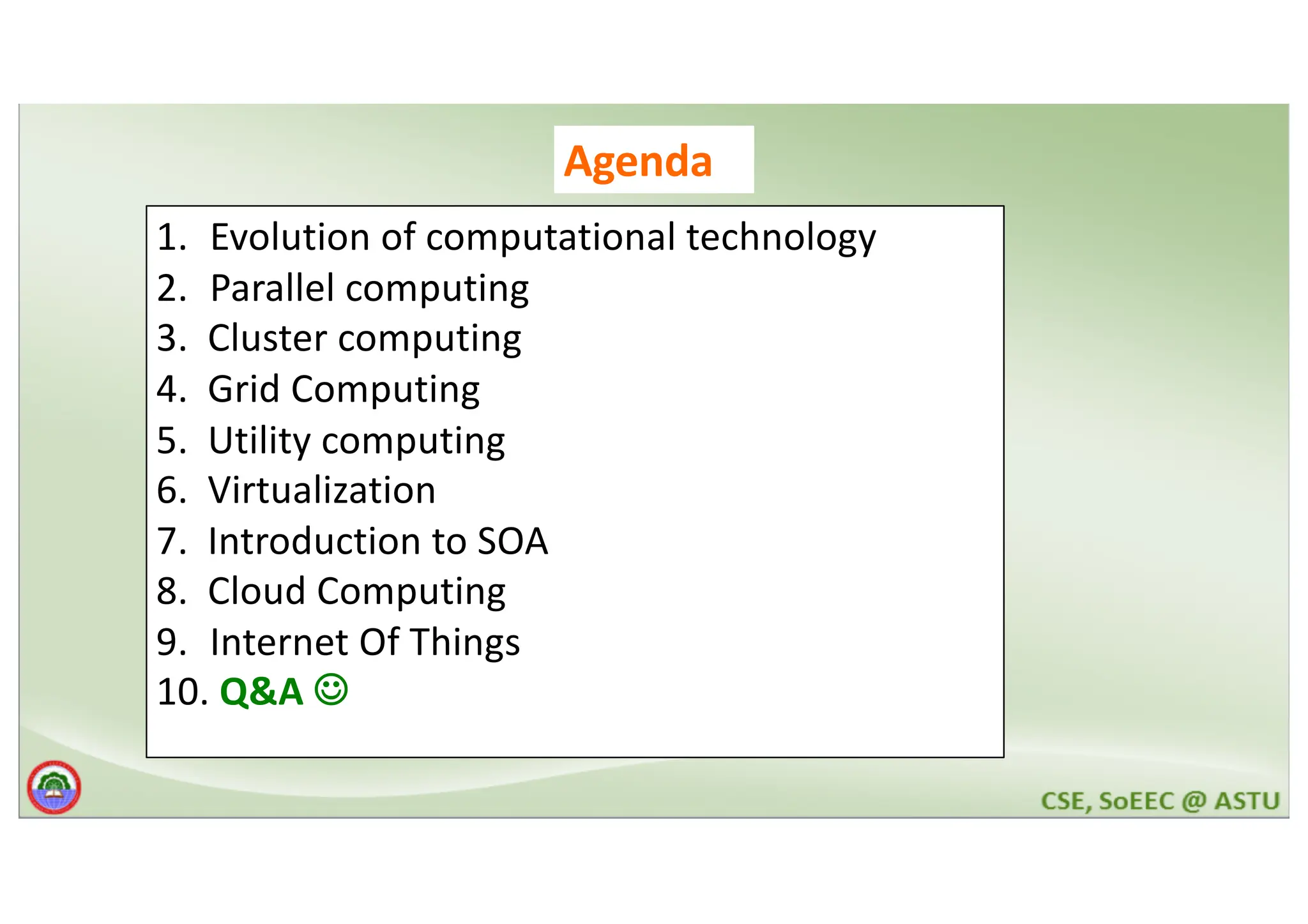 Agenda 1. Evolution of computational technology 2. Parallel computing 3. Cluster computing 4. Grid Computing 5. Utility computing 6. Virtualization 7. Introduction to SOA 8. Cloud Computing 9. Internet Of Things 10. Q&A J 