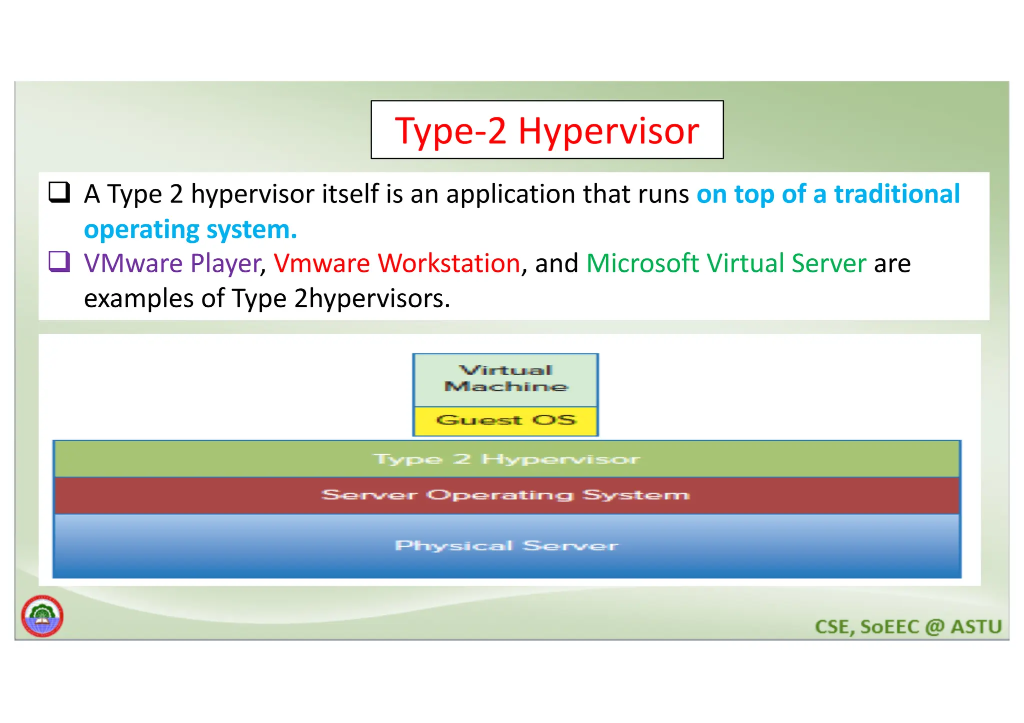 Hypervisor q A Type 2 hypervisor itself is an application that runs on top of a traditional operating system. q VMware Player, Vmware Workstation, and Microsoft Virtual Server are examples of Type 2hypervisors. Type-2 Hypervisor 