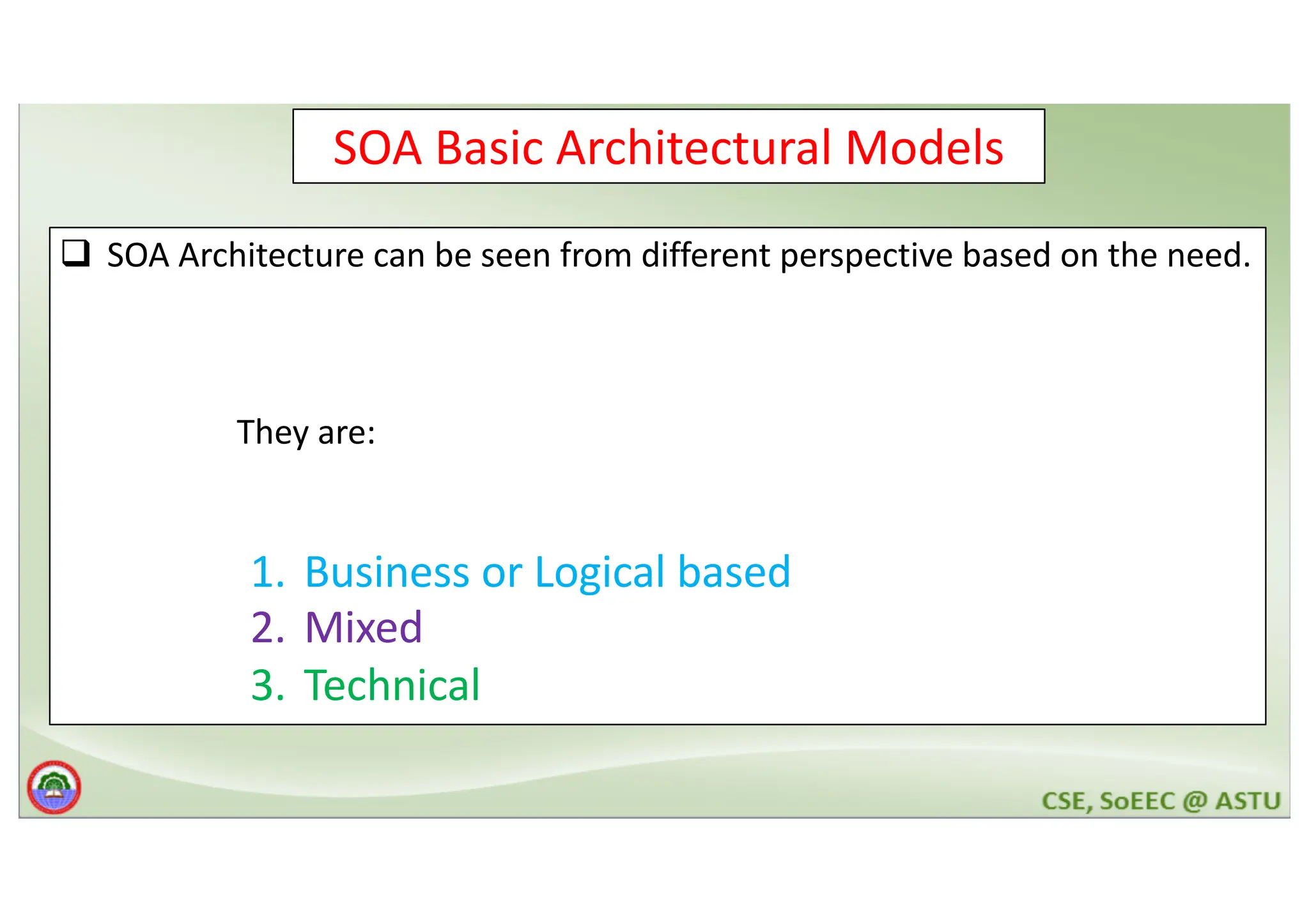 SOA Basic Architectural Models q SOA Architecture can be seen from different perspective based on the need. They are: 1. Business or Logical based 2. Mixed 3. Technical 