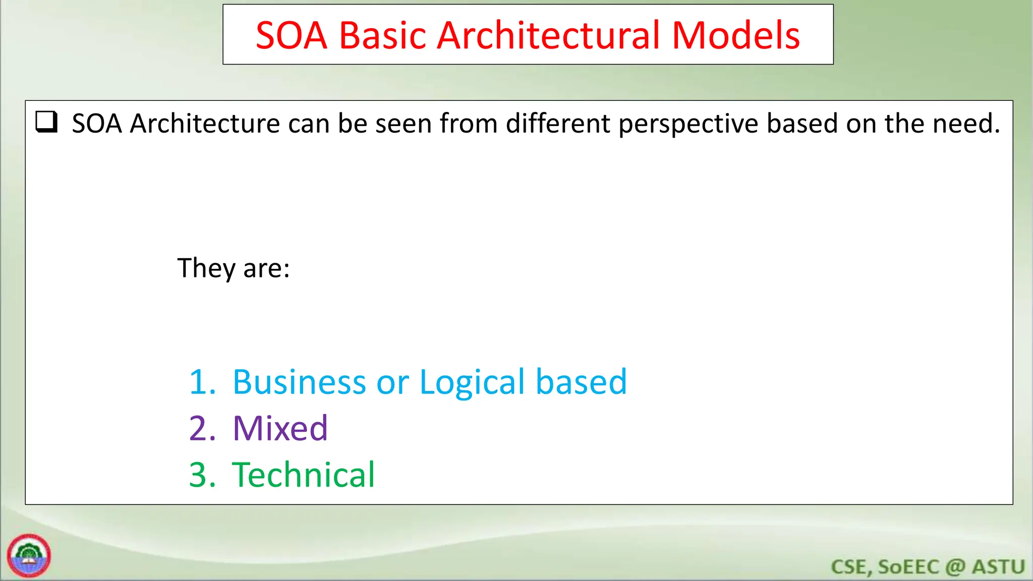 SOA Basic Architectural Models
 SOA Architecture can be seen from different perspective based on the need.
They are:
1. Business or Logical based
2. Mixed
3. Technical
 