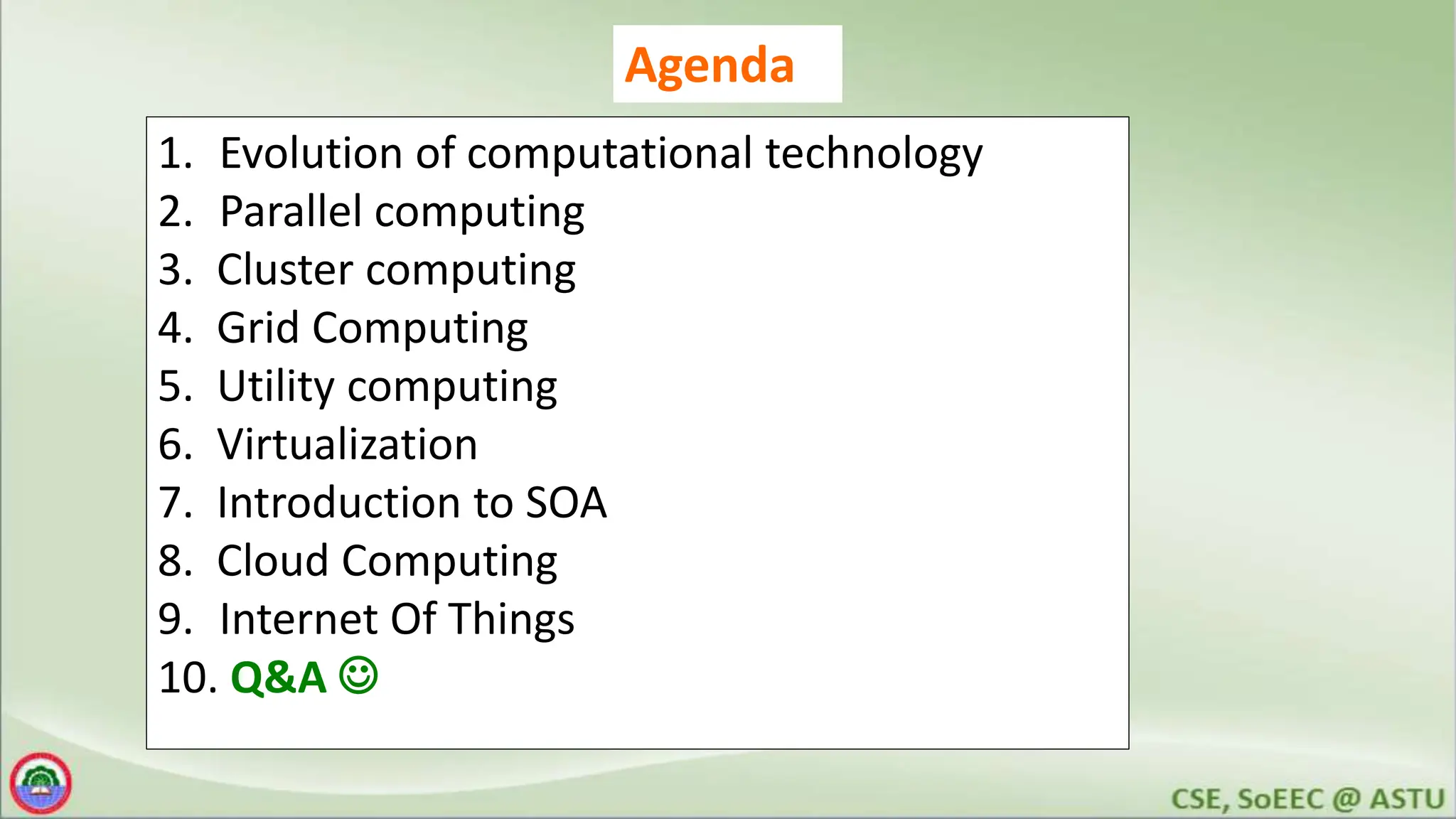Agenda
1. Evolution of computational technology
2. Parallel computing
3. Cluster computing
4. Grid Computing
5. Utility computing
6. Virtualization
7. Introduction to SOA
8. Cloud Computing
9. Internet Of Things
10. Q&A 
 