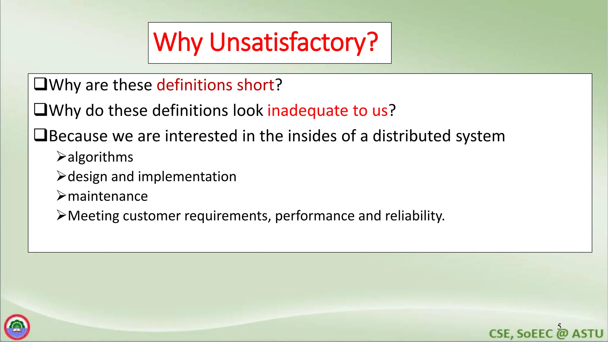 5
Why Unsatisfactory?
Why are these definitions short?
Why do these definitions look inadequate to us?
Because we are interested in the insides of a distributed system
algorithms
design and implementation
maintenance
Meeting customer requirements, performance and reliability.
 