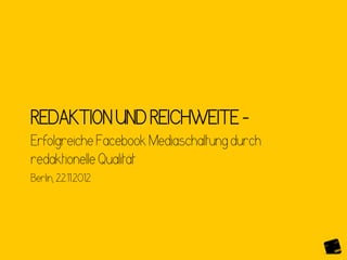 REDAKTION UND REICHWEITE –
Erfolgreiche Facebook Mediaschaltung durch
redaktionelle Qualität
Berlin, 22.11.2012
 