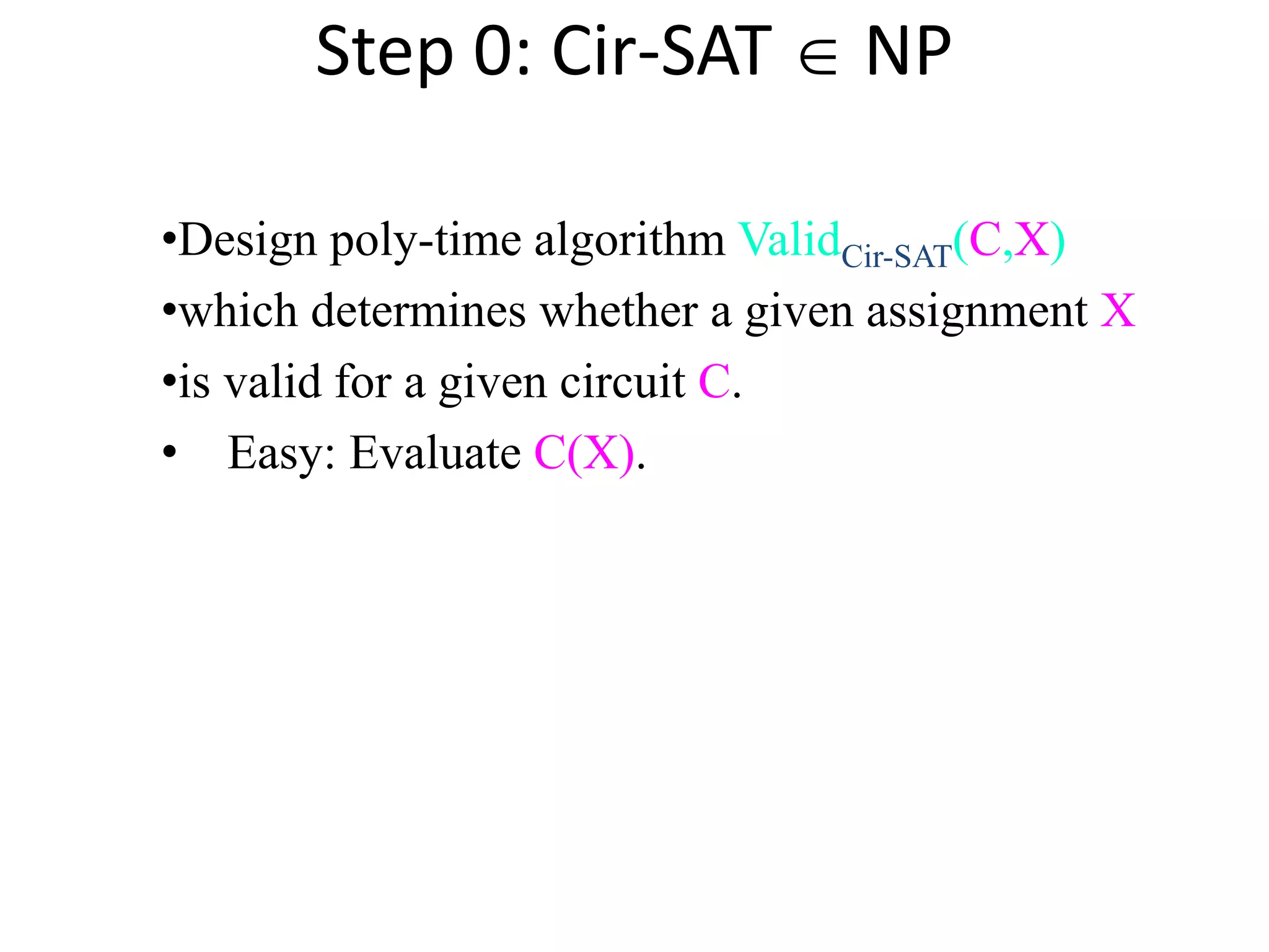 Step 0: Cir-SAT  NP
•Design poly-time algorithm ValidCir-SAT(C,X)
•which determines whether a given assignment X
•is valid for a given circuit C.
• Easy: Evaluate C(X).
 