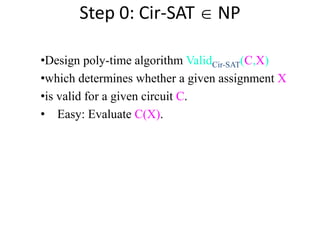 Step 0: Cir-SAT  NP
•Design poly-time algorithm ValidCir-SAT(C,X)
•which determines whether a given assignment X
•is valid for a given circuit C.
• Easy: Evaluate C(X).
 