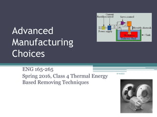 8/14/2023
Advanced
Manufacturing
Choices
ENG 165-265
Spring 2016, Class 4 Thermal Energy
Based Removing Techniques
 