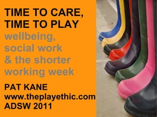 TIME TO CARE, TIME TO PLAY wellbeing, social work  & the shorter working week PAT KANE www.theplayethic.com ADSW 2011 