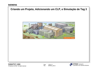 Criando um Projeto, Adicionando um CLP, e Simulação de Tag 3

SIMATIC HMI

© Siemens AG 2007. All rights reserved.

Date:
File:

09.03.14
SWINCC_03e.3

SITRAIN Training for
Automation and Industrial Solutions

 
