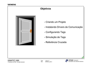 Objetivos

- Criando um Projeto
- Instalando Drivers de Comunicação
- Configurando Tags
- Simulação de Tags
- Referência Cruzada

SIMATIC HMI

© Siemens AG 2007. All rights reserved.

Date:
File:

09.03.14
SWINCC_03e.4

SITRAIN Training for
Automation and Industrial Solutions

 