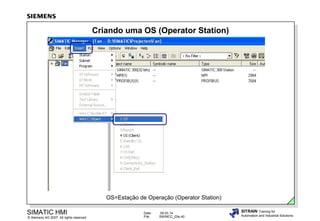 Criando uma OS (Operator Station)

OS=Estação de Operação (Operator Station)

SIMATIC HMI

© Siemens AG 2007. All rights reserved.

Date:
File:

09.03.14
SWINCC_03e.40

SITRAIN Training for
Automation and Industrial Solutions

 