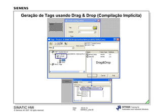Geração de Tags usando Drag & Drop (Compilação Implícita)

Drag&Drop

SIMATIC HMI

© Siemens AG 2007. All rights reserved.

Date:
File:

09.03.14
SWINCC_03e.50

SITRAIN Training for
Automation and Industrial Solutions

 