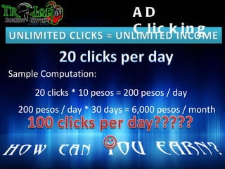 AD
                             C lic k in g


Sample Computation:
     20 clicks * 10 pesos = 200 pesos / day
  200 pesos / day * 30 days = 6,000 pesos / month
 