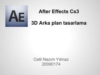 After Effects Cs3
3D Arka plan tasarlama
Celil Nazım Yılmaz
20090174
 