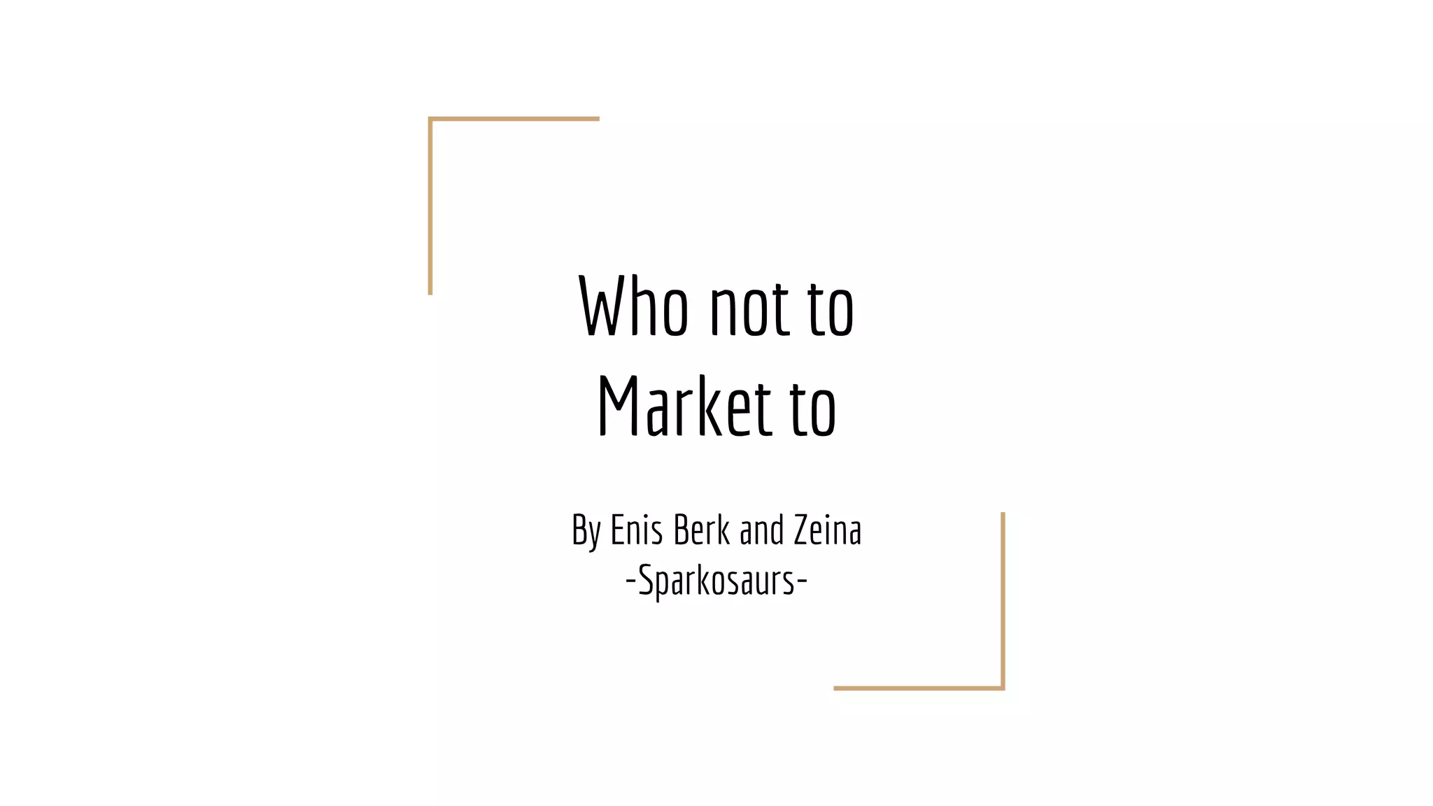Who not to
Market to
By Enis Berk and Zeina
-Sparkosaurs-