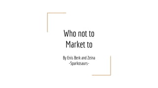 Who not to
Market to
By Enis Berk and Zeina
-Sparkosaurs-
 