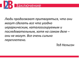 Заключение

Люди продолжают притворяться, что они
могут сделать все что угодно
иерархическим, каталогизируемым и
последовательным, хотя на самом деле –
они не могут. Все очень сильно
переплетено.
                               Тед Нельсон
 