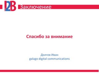 Заключение



 Спасибо за внимание


          Долгов Иван
  galago digital communications
 