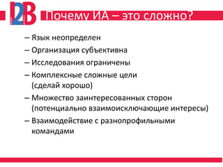 Почему ИА – это сложно?
– Язык неопределен
– Организация субъективна
– Исследования ограничены
– Комплексные сложные цели
  (сделай хорошо)
– Множество заинтересованных сторон
  (потенциально взаимоисключающие интересы)
– Взаимодействие с разнопрофильными
  командами
 