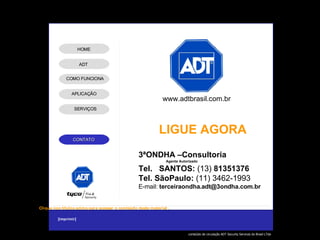 LIGUE AGORA www.adtbrasil.com.br ADT APLICAÇÃO SERVIÇOS HOME COMO FUNCIONA 3ªONDHA –Consultoria Agente Autorizado Tel.  SANTOS:  (13)  81351376 Tel. SãoPaulo:  (11)  3462-1993   E-mail:  terceiraondha.adt @3ondha.com.br 