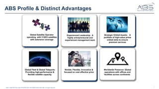 ABS' CONFIDENTIAL AND PROPRIETARY INFORMATION© 2025 ABS. All rights reserved. 2
Experienced Leadership: A
highly entrepreneurial and
experienced management team
Global Fleet & Global Teleports:
Providing high-performance &
flexible satellite capacity.
Global Satellite Operator
operating with 5 GEO satellites
with extensive coverage
Nimble, Flexible, Innovative &
focused on cost effective price
Strategic Orbital Assets: A
portfolio of high-value prime
orbital slots to ensure
premium services
Worldwide Presence: Global
operations with offices and
facilities across continents
ABS Profile & Distinct Advantages
 
