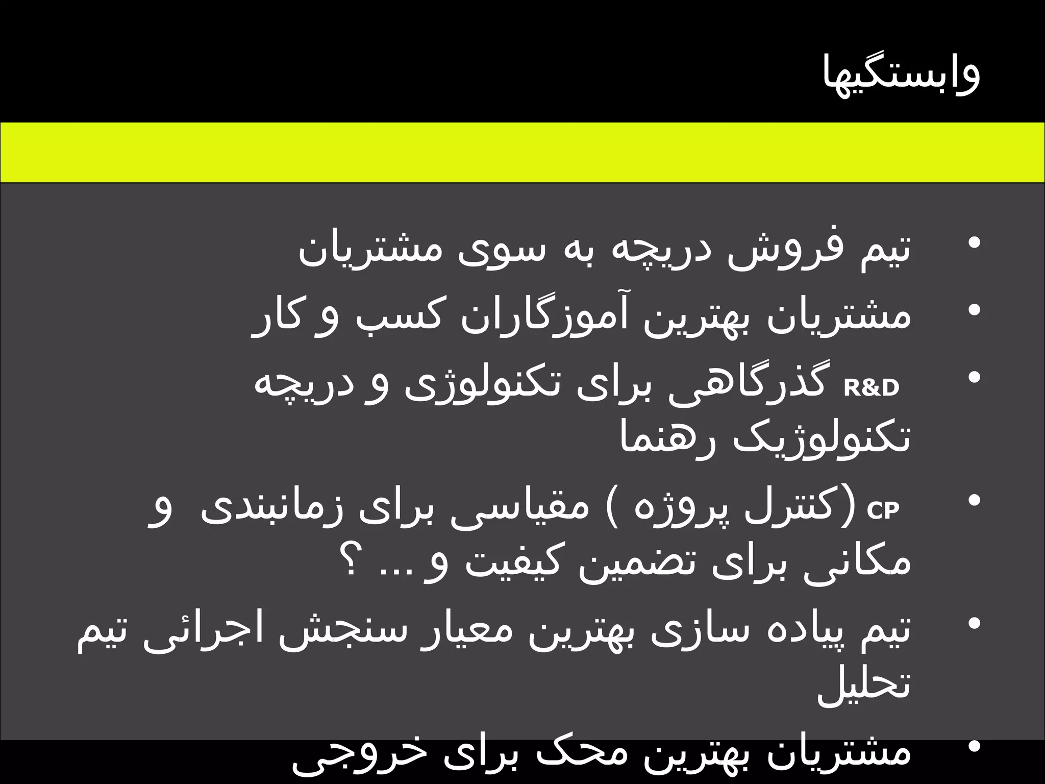 وابستگیها تیم فروش دریچه به سوی مشتریان مشتریان بهترین آموزگاران کسب و کار R&D   گذرگاهی برای تکنولوژی و دریچه تکنولوژیک رهنما CP   ( کنترل پروژه  )  مقیاسی برای زمانبندی  و مکانی برای تضمین کیفیت و  ...  ؟ تیم پیاده سازی بهترین معیار سنجش اجرائی تیم تحلیل مشتریان بهترین محک برای خروجی  