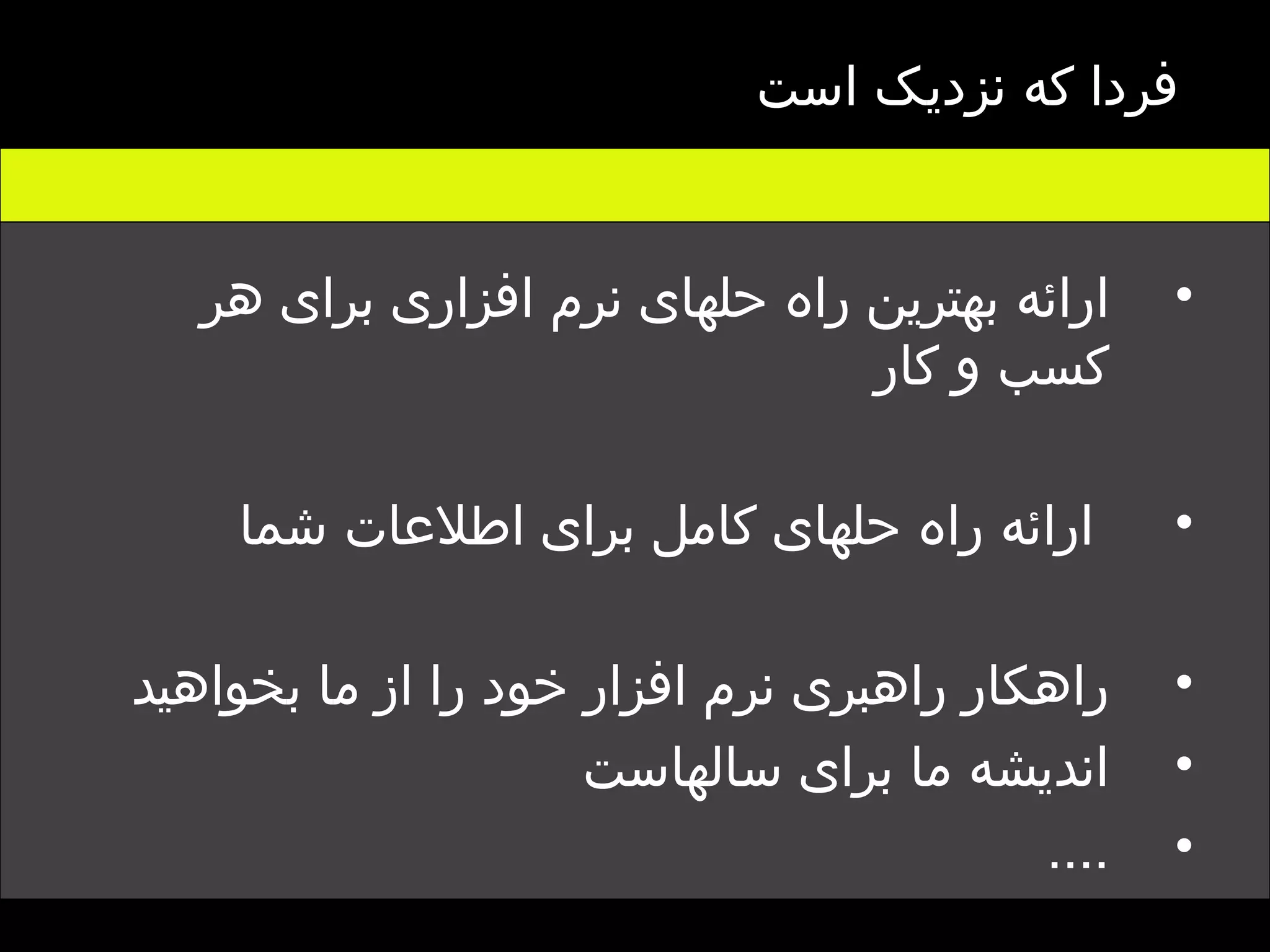 فردا که نزدیک است   ارائه بهترین راه حلهای نرم افزاری برای هر کسب و کار (  آنچه شما می خواهید تخصص ماست  ) ارائه راه حلهای کامل برای اطلاعات شما  (  آنچه شما در اختیار دارید ما برای شما به بهترین نحو ارائه می کنیم  ) راهکار راهبری نرم افزار خود را از ما بخواهید اندیشه ما برای سالهاست  .... 
