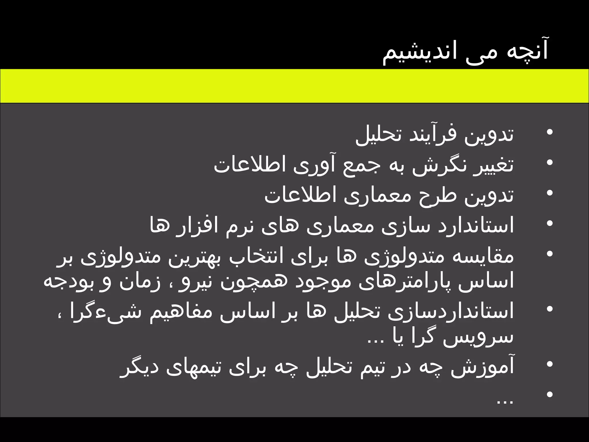 تدوین فرآیند تحلیل  تغییر نگرش به جمع آوری اطلاعات تدوین طرح معماری اطلاعات  استاندارد سازی معماری های نرم افزار ها مقایسه متدولوژی ها برای انتخاب بهترین متدولوژی بر اساس پارامترهای موجود همچون نیرو ، زمان و بودجه  استانداردسازی تحلیل ها بر اساس مفاهیم شیءگرا ، سرویس گرا یا  ... آموزش چه در تیم تحلیل چه برای تیمهای دیگر  ... آنچه می اندیشیم  