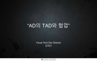 “AD의 TAD와 협업”
Visual Tech Dev Director
김태근
 