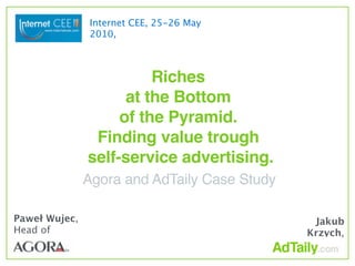Internet CEE, 25-26 May
                2010,



                         Riches
                     at the Bottom
                    of the Pyramid.
                Finding value trough
               self-service advertising.
               Agora and AdTaily Case Study

Paweł Wujec,                                   Jakub
Head of                                       Krzych,
 