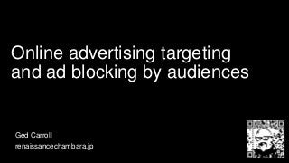 Online advertising targeting
and ad blocking by audiences
Ged Carroll
renaissancechambara.jp
 