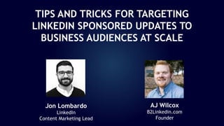 Jon Lombardo
LinkedIn
Content Marketing Lead
AJ Wilcox
B2Linkedin.com
Founder
TIPS AND TRICKS FOR TARGETING
LINKEDIN SPONSORED UPDATES TO
BUSINESS AUDIENCES AT SCALE
 