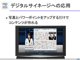デジタルサイネージへの応用

写真とパワーポイントをアップするだけで
コンテンツが作れる
 