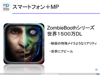 スマートフォン＋MP


       ZombieBoothシリーズ
       世界１５００万DL
       ・映画の特殊メイクようなリアリティ

       ・世界にアピール




                         20
 