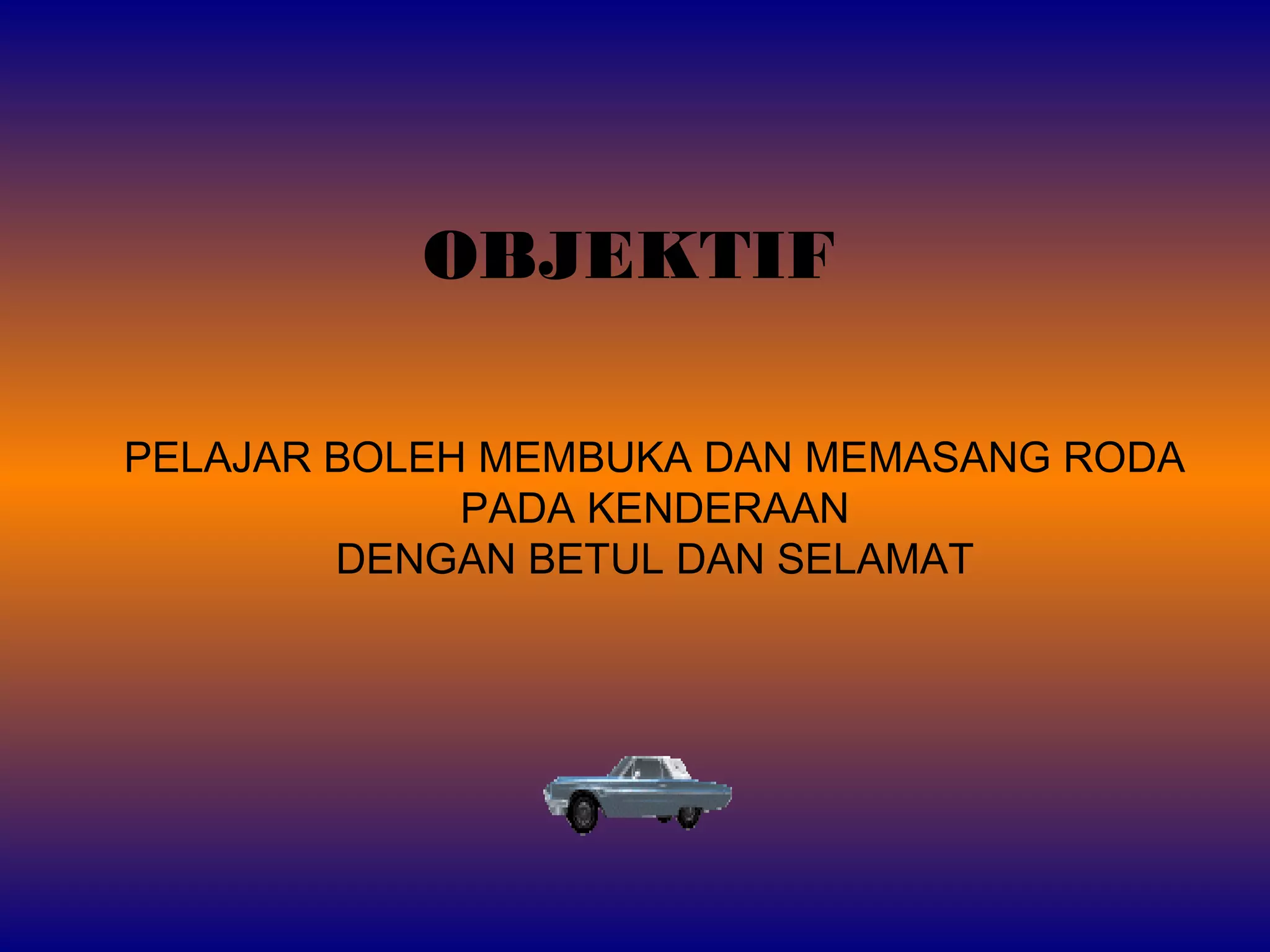 OBJEKTIF
PELAJAR BOLEH MEMBUKA DAN MEMASANG RODA
PADA KENDERAAN
DENGAN BETUL DAN SELAMAT
