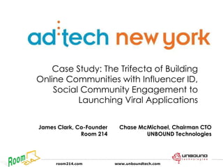 Case Study: The Trifecta of Building Online Communities with Influencer ID, Social Community Engagement to Launching Viral Applications James Clark, Co-Founder Room 214 Chase McMichael, Chairman CTO UNBOUND Technologies 