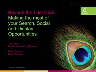 Beyond the Last Click: Making the most of your Search, Social and Display Opportunities Tim Cross Display Advertising Manager Martin Dinham Sales Director 