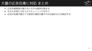 大量の広告在庫に対応 まとめ
● 広告在庫管理が増えるとその分負荷が高まる
● そのため特に力を入れてチューニングを行う
● 広告の在庫が増えても負荷の増加が緩やかな仕組みなどを検討する
29
 