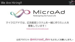We Are Hiring!!
38
マイクロアドでは、広告配信システムを一緒に作りたい人を
募集しています！
https://recruit.microad.co.jp/
公式アカウント @microad_dev もよろしくお願いします。
 