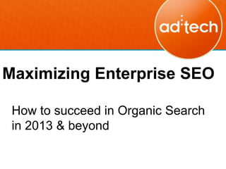 Maximizing Enterprise SEO

 How to Succeed in Organic Search
 in 2013 & Beyond
 April 10, 2013
 