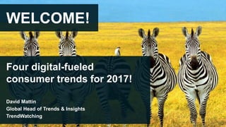 WELCOME!
Four digital-fueled
consumer trends for 2017!
David Mattin
Global Head of Trends & Insights
TrendWatching
 