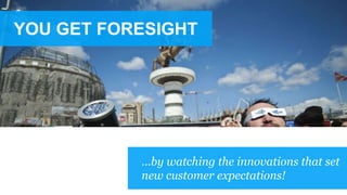 YOU GET FORESIGHT
…by watching the innovations that set
new customer expectations!
 