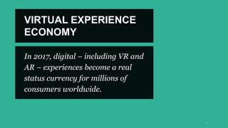 In 2017, digital – including VR and
AR – experiences become a real
status currency for millions of
consumers worldwide.
VIRTUAL EXPERIENCE
ECONOMY
 