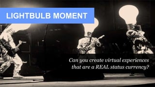 LIGHTBULB MOMENT
Can you create virtual experiences
that are a REAL status currency?
 
