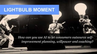 LIGHTBULB MOMENT
How can you use AI to let consumers outsource self-
improvement planning, willpower and coaching?
 