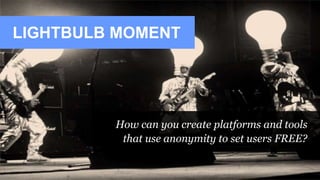 LIGHTBULB MOMENT
How can you create platforms and tools
that use anonymity to set users FREE?
 