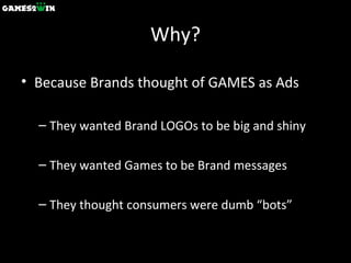 Why? Because Brands thought of GAMES as Ads They wanted Brand LOGOs to be big and shiny They wanted Games to be Brand messages They thought consumers were dumb “bots” 