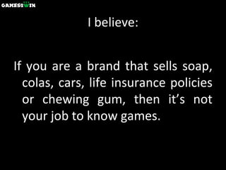 I believe: If you are a brand that sells soap, colas, cars, life insurance policies or chewing gum, then it’s not your job to know games. 