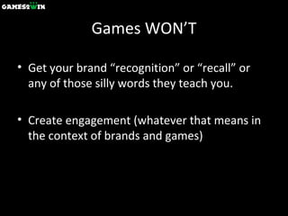 Games WON’T Get your brand “recognition” or “recall” or any of those silly words they teach you. Create engagement (whatever that means in the context of brands and games) 