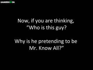 Now, if you are thinking,  “Who is this guy? Why is he pretending to be  Mr. Know All?” 
